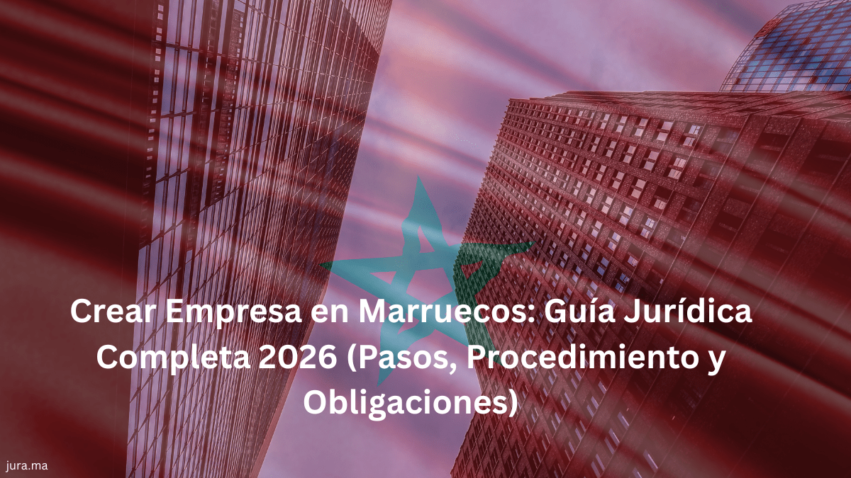 Crear Empresa en Marruecos: Guía Jurídica Completa 2026 (Pasos, Procedimiento y Obligaciones)